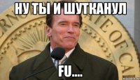 Ну ты и шутканул Fu....