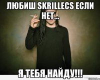 Любиш Skrillecs если нет... Я ТЕБЯ НАЙДУ!!!