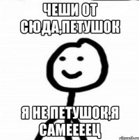 чеши от сюда,петушок я не петушок,я самеееец