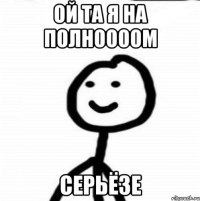 Ой Та я на полноооом Серьёзе