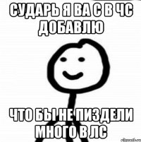 Сударь я ва с в чс добавлю Что бы не пиздели много в лс