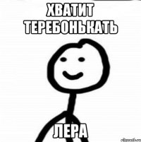 хватит теребонькать лера