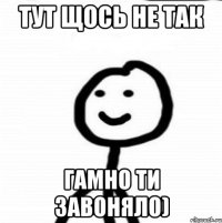 Тут щось не так гамно ти завоняло)