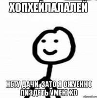 хопхейлалалей нету дачи, зато я ожуенно пиздеть умею xD