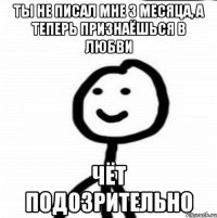 Ты не писал мне 3 месяца, а теперь признаёшься в любви Чёт подозрительно