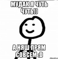 Мудак я чуть чуть)) А няш прям совсем :D