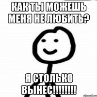 Как ты можешь меня не любить? Я столько вынес!!!!!!!!