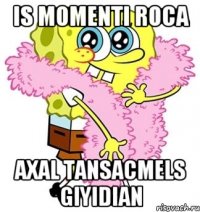 is momenti roca axal tansacmels giyidian