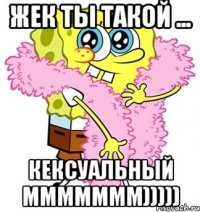 Жек ты такой ... КЕКСУАЛЬНЫЙ МММММММ)))))