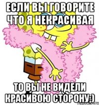 Если вы говорите что я некрасивая То вы не видели красивою сторону;)