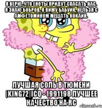 Я верю, что еноты придут спасать нас. Я знаю бобров, я вижу бабуин, Нельзя с амфетомином мешать кокаин. Лучшая СОЛЬ в ТЮМЕНИ |King72|ICQ - 1991198 Лучшее качество на RC