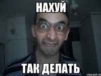 нахуй так делать