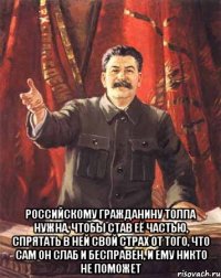  Российскому гражданину толпа нужна, чтобы став её частью, спрятать в ней свой страх от того, что сам он слаб и бесправен, и ему никто не поможет