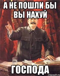 а не пошли бы вы нахуй господа