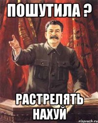 пошутила ? растрелять нахуй