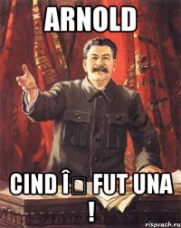 ARNOLD Cind îț fut una !