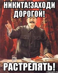 никита!заходи дорогой! растрелять!