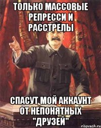 только массовые репресси и расстрелы спасут мой аккаунт от непонятных "друзей"