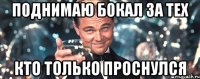 поднимаю бокал за тех кто только проснулся