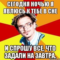 Сегодня ночью я явлюсь к тебе в сне и спрошу все, что задали на завтра.