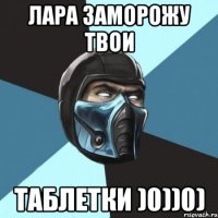 Лара заморожу твои Таблетки )0))0)