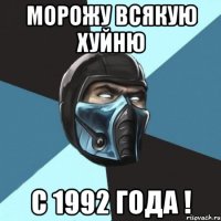 Морожу всякую хуйню с 1992 года !