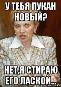 У тебя пукан новый? Нет,я стираю его лаской...