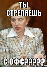 Ты стреляешь С ОФС?????