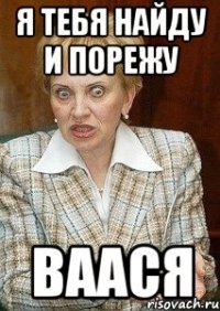 Я ТЕБЯ НАЙДУ И ПОРЕЖУ ВААСЯ