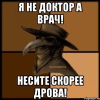 Я не доктор а врач! несите скорее дрова!