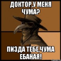 Доктор,у меня чума? ПИЗДА ТЕБЕ,ЧУМА ЕБАНАЯ!