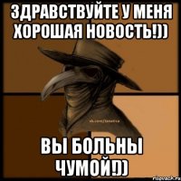 Здравствуйте у меня хорошая новость!)) Вы больны чумой!))