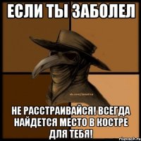 Если ты заболел не расстраивайся! Всегда найдется место в костре для тебя!