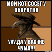 Мой кот сосёт у оборотня Ууу,да у вас же чума!!!