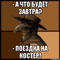 - А что будет завтра? - Поездка на костер!