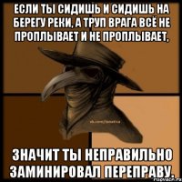 Если ты сидишь и сидишь на берегу реки, а труп врага всё не проплывает и не проплывает, значит ты неправильно заминировал переправу.