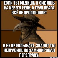 Если ты сидишь и сидишь на берегу реки, а труп врага всё не проплывает и не проплывает, значит ты неправильно заминировал переправу.