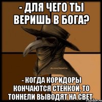 - Для чего ты веришь в Бога? - Когда коридоры кончаются стенкой, то тоннели выводят на свет.