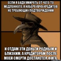 Если я буду умирать от чего-то медленного, я наберу кучу кредитов не требующих подтверждений и отдам эти деньги родным и близким, а кредиторам после моей смерти достанется фига.