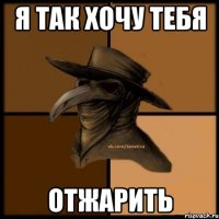 Я так хочу тебя ОТЖАРИТЬ