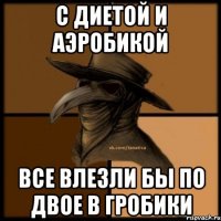 с диетой и аэробикой все влезли бы по двое в гробики