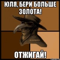 Юля, бери больше золота! отжигай!