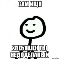 Сам ищи Хлебушек ты недоделаный