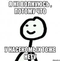 Я не волнуюсь , потому что У насекомых тоже нету