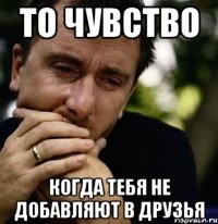 То чувство когда тебя не добавляют в друзья