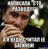 Написала "єто развод!!!" а я ведь считал ее бАгиней!