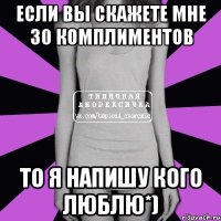 если вы скажете мне 30 комплиментов то я напишу кого люблю*)