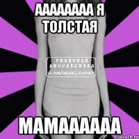 АААААААА Я ТОЛСТАЯ МАМАААААА