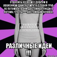 Относись ко всем с добром и уважением, даже к тем, кто с тобой груб. Не потому, что они достойные люди, а потому, что ты — достойный человек. РАЗЛИЧНЫЕ ИДЕИ !!!