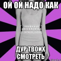 ой ой надо как дур твоих смотреть